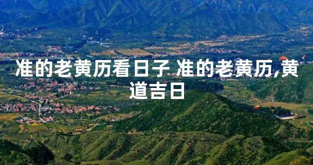 准的老黄历看日子 准的老黄历,黄道吉日